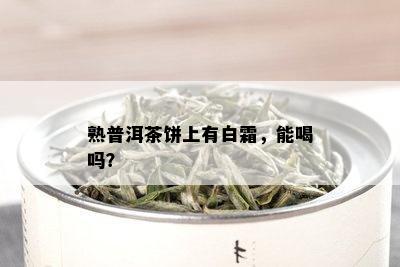 熟普洱茶饼上有白霜，能喝吗？