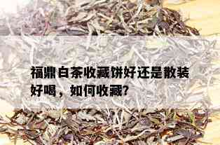 福鼎白茶收藏饼好还是散装好喝，如何收藏？