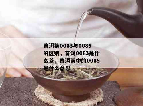 普洱茶0083与0085的区别，普洱0083是什么茶，普洱茶中的0085是什么意思