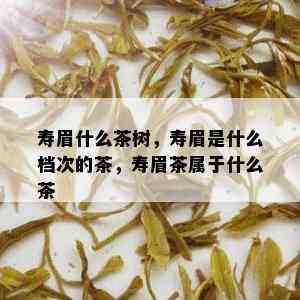 寿眉什么茶树，寿眉是什么档次的茶，寿眉茶属于什么茶