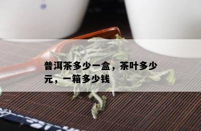 普洱茶多少一盒，茶叶多少元，一箱多少钱