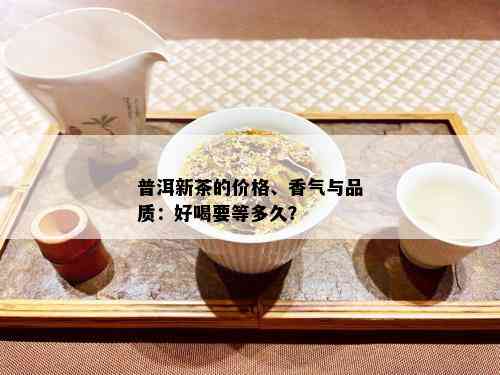 普洱新茶的价格、香气与品质：好喝要等多久？