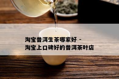 淘宝普洱生茶哪家好 - 淘宝上口碑好的普洱茶叶店