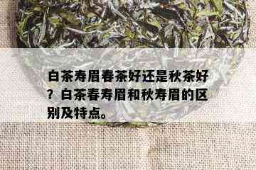 白茶寿眉春茶好还是秋茶好？白茶春寿眉和秋寿眉的区别及特点。