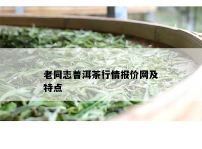 老同志普洱茶行情报价网及特点