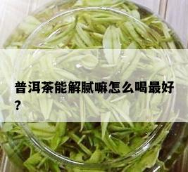 普洱茶能解腻嘛怎么喝更好?