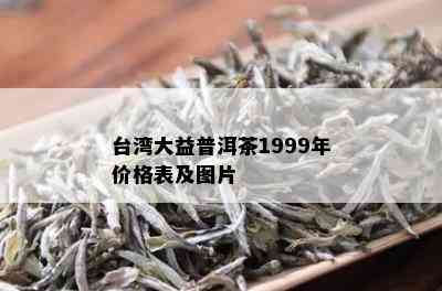 台湾大益普洱茶1999年价格表及图片