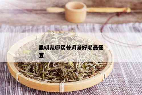 昆明从哪买普洱茶好呢更便宜