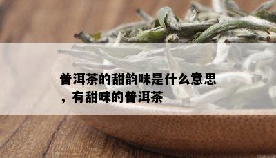 普洱茶的甜韵味是什么意思，有甜味的普洱茶