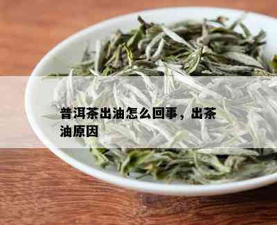 普洱茶出油怎么回事，出茶油原因