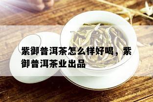 紫御普洱茶怎么样好喝，紫御普洱茶业出品