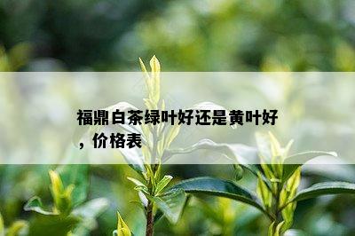 福鼎白茶绿叶好还是黄叶好，价格表