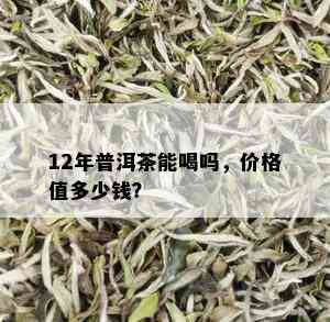 12年普洱茶能喝吗，价格值多少钱？