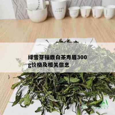 绿雪芽福鼎白茶寿眉300g价格及相关信息