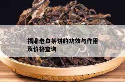 福鼎老白茶饼的功效与作用及价格查询