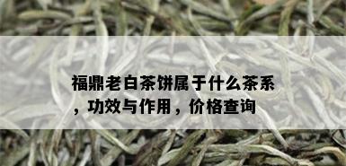 福鼎老白茶饼属于什么茶系，功效与作用，价格查询