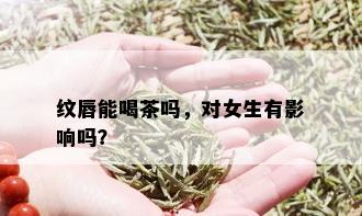 纹唇能喝茶吗，对女生有影响吗？