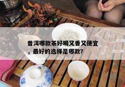 普洱哪款茶好喝又香又便宜，更好的选择是哪款？