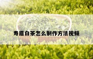 寿眉白茶怎么制作方法视频