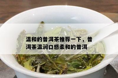 温和的普洱茶推荐一下，普洱茶温润口感柔和的普洱