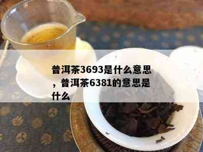 普洱茶3693是什么意思，普洱茶6381的意思是什么