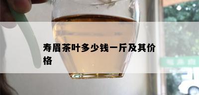 寿眉茶叶多少钱一斤及其价格