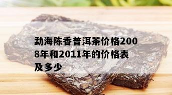 勐海陈香普洱茶价格2008年和2011年的价格表及多少