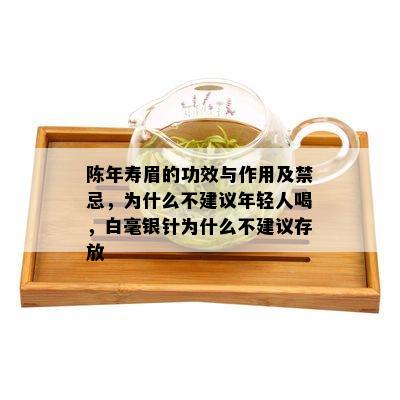 陈年寿眉的功效与作用及禁忌，为什么不建议年轻人喝，白毫银针为什么不建议存放