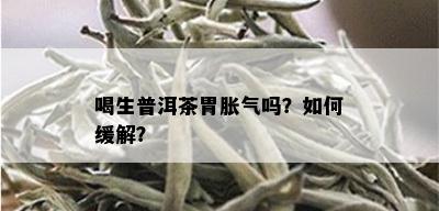 喝生普洱茶胃胀气吗？如何缓解？