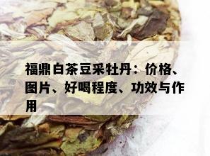 福鼎白茶豆采牡丹：价格、图片、好喝程度、功效与作用