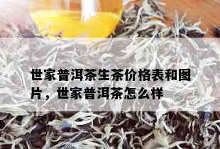 世家普洱茶生茶价格表和图片，世家普洱茶怎么样