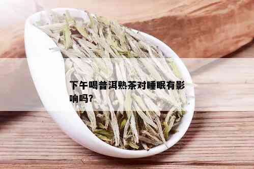 下午喝普洱熟茶对睡眠有影响吗？