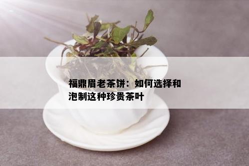 福鼎眉老茶饼：如何选择和泡制这种珍贵茶叶