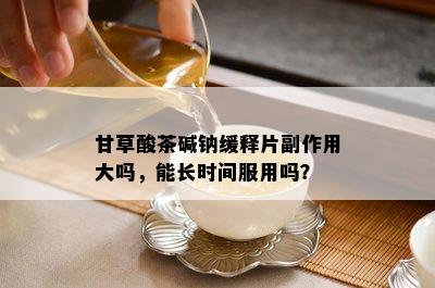 甘草酸茶碱钠缓释片副作用大吗，能长时间服用吗？