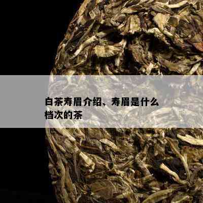 白茶寿眉介绍、寿眉是什么档次的茶