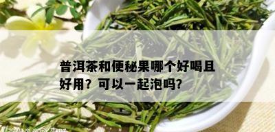 普洱茶和便秘果哪个好喝且好用？可以一起泡吗？