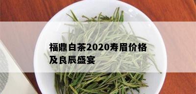 福鼎白茶2020寿眉价格及良辰盛宴