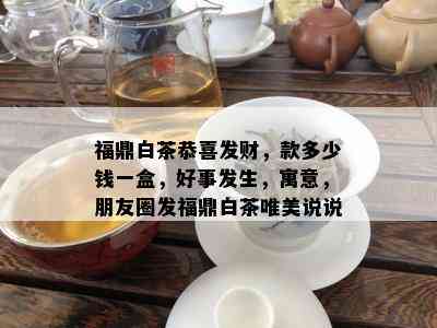 福鼎白茶恭喜发财，款多少钱一盒，好事发生，寓意，朋友圈发福鼎白茶唯美说说