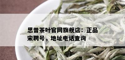 思普茶叶官网旗舰店：正品宋聘号，地址电话查询