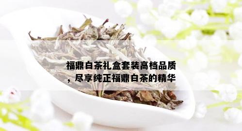 福鼎白茶礼盒套装高档品质，尽享纯正福鼎白茶的精华