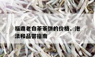 福鼎老白茶茶饼的价格、泡法和品尝指南