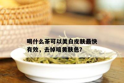 喝什么茶可以美白皮肤最快有效，去掉暗黄肤色？