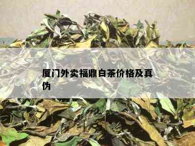 厦门外卖福鼎白茶价格及真伪