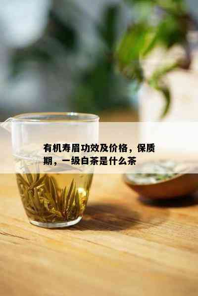 有机寿眉功效及价格，保质期，一级白茶是什么茶