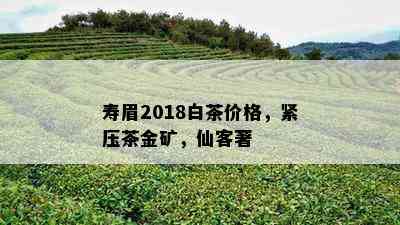 寿眉2018白茶价格，紧压茶金矿，仙客著