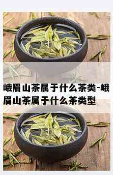 峨眉山茶属于什么茶类-峨眉山茶属于什么茶类型