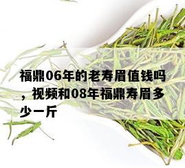 福鼎06年的老寿眉值钱吗，视频和08年福鼎寿眉多少一斤