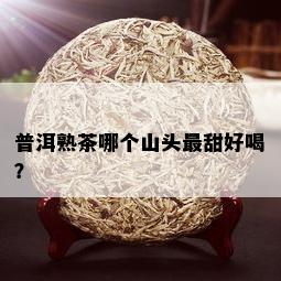 普洱熟茶哪个山头最甜好喝？