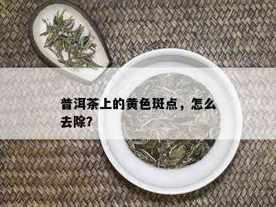 普洱茶上的黄色斑点，怎么去除？