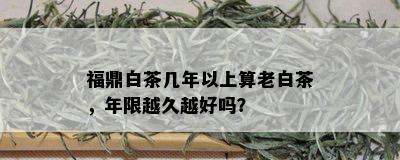 福鼎白茶几年以上算老白茶，年限越久越好吗？